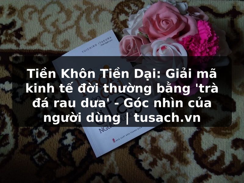 Tiền Khôn Tiền Dại: Giải mã kinh tế đời thường bằng 'trà đá rau dưa' - Góc nhìn của người dùng | tusach.vn