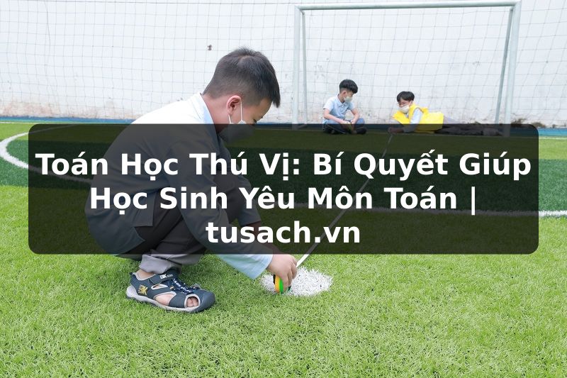 Toán Học Thú Vị: Bí Quyết Giúp Học Sinh Yêu Môn Toán | tusach.vn