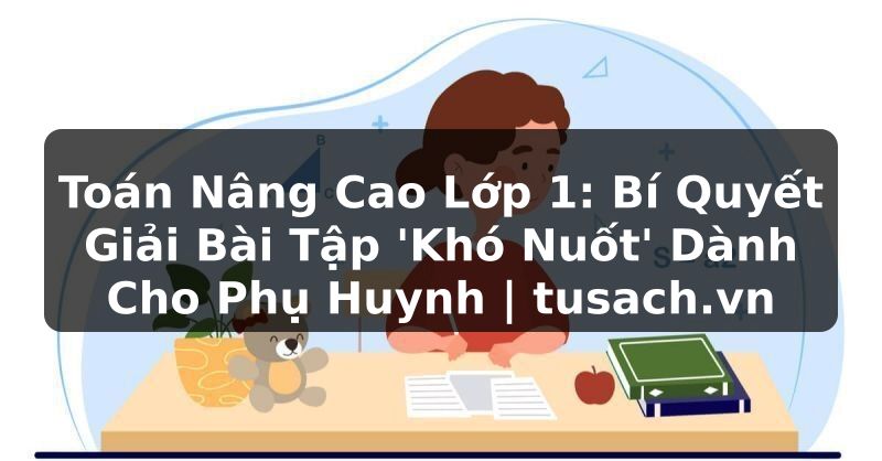Toán Nâng Cao Lớp 1: Bí Quyết Giải Bài Tập 'Khó Nuốt' Dành Cho Phụ Huynh | tusach.vn
