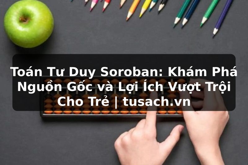 Toán Tư Duy Soroban: Khám Phá Nguồn Gốc và Lợi Ích Vượt Trội Cho Trẻ | tusach.vn