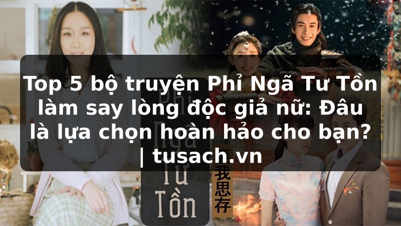 Top 5 bộ truyện Phỉ Ngã Tư Tồn làm say lòng độc giả nữ: Đâu là lựa chọn hoàn hảo cho bạn? | tusach.vn