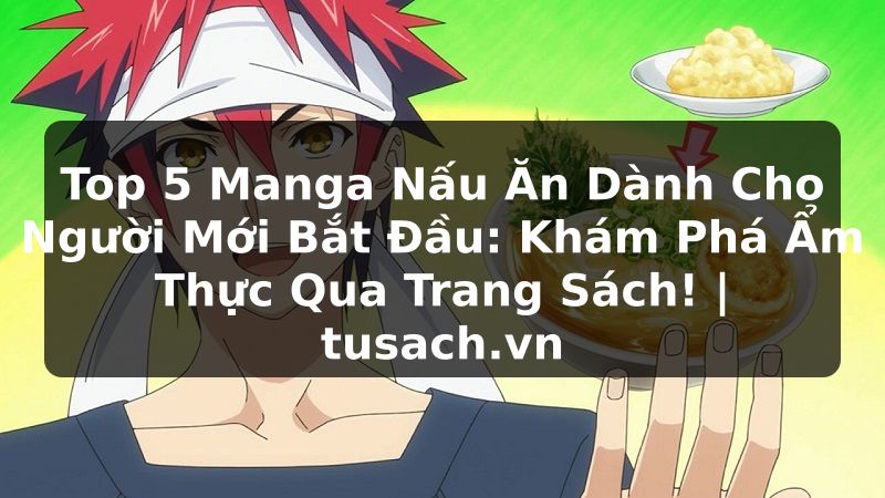 Top 5 Manga Nấu Ăn Dành Cho Người Mới Bắt Đầu: Khám Phá Ẩm Thực Qua Trang Sách! | tusach.vn