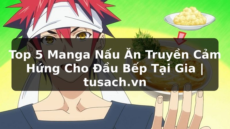 Top 5 Manga Nấu Ăn Truyền Cảm Hứng Cho Đầu Bếp Tại Gia | tusach.vn