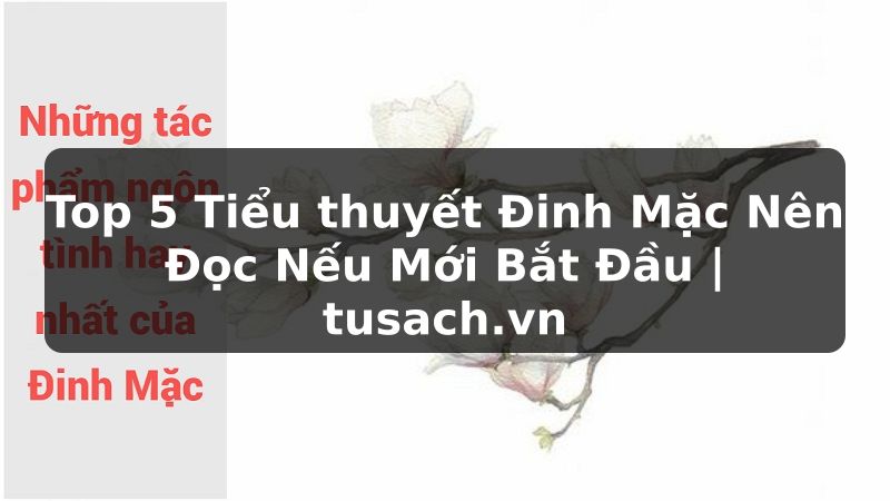 Top 5 Tiểu thuyết Đinh Mặc Nên Đọc Nếu Mới Bắt Đầu | tusach.vn