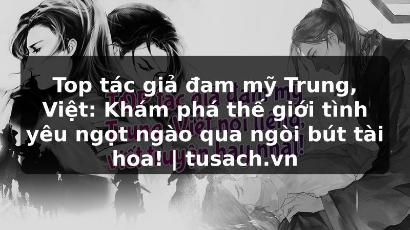 Top tác giả đam mỹ Trung, Việt: Khám phá thế giới tình yêu ngọt ngào qua ngòi bút tài hoa! | tusach.vn