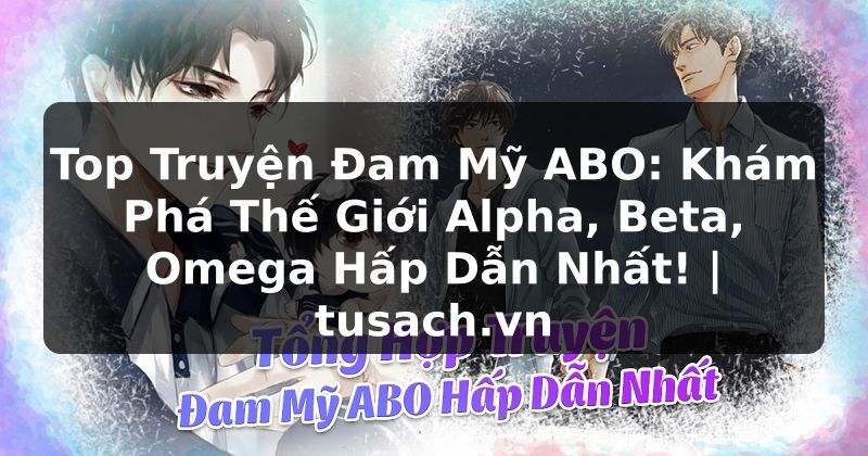 Top Truyện Đam Mỹ ABO: Khám Phá Thế Giới Alpha, Beta, Omega Hấp Dẫn Nhất! | tusach.vn