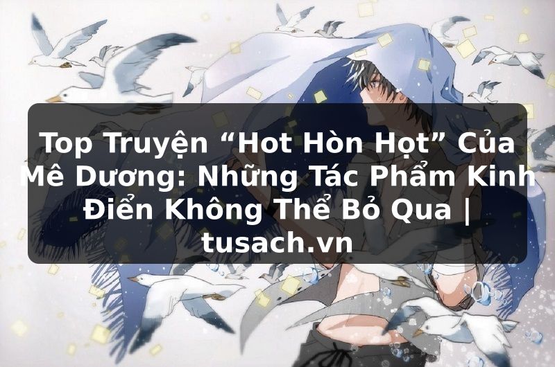 Top Truyện “Hot Hòn Họt” Của Mê Dương: Những Tác Phẩm Kinh Điển Không Thể Bỏ Qua | tusach.vn