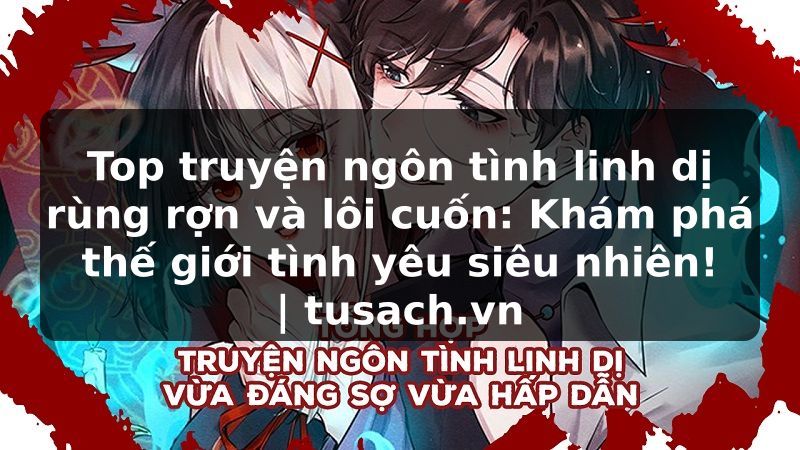 Top truyện ngôn tình linh dị rùng rợn và lôi cuốn: Khám phá thế giới tình yêu siêu nhiên! | tusach.vn