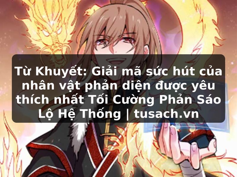 Từ Khuyết: Giải mã sức hút của nhân vật phản diện được yêu thích nhất Tối Cường Phản Sáo Lộ Hệ Thống | tusach.vn