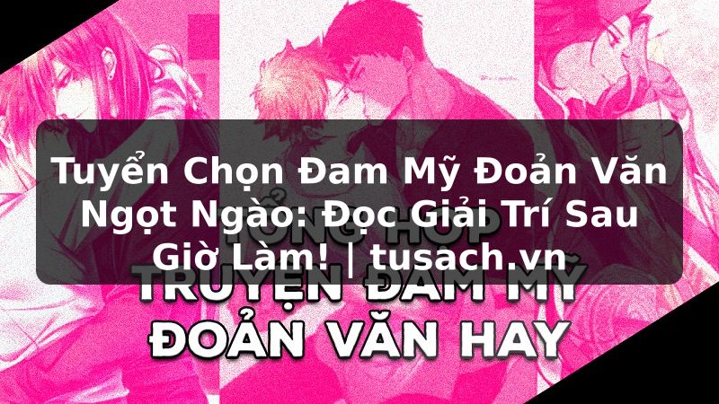 Tuyển Chọn Đam Mỹ Đoản Văn Ngọt Ngào: Đọc Giải Trí Sau Giờ Làm! | tusach.vn