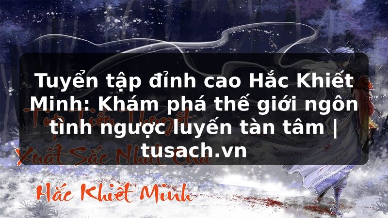 Tuyển tập đỉnh cao Hắc Khiết Minh: Khám phá thế giới ngôn tình ngược luyến tàn tâm | tusach.vn